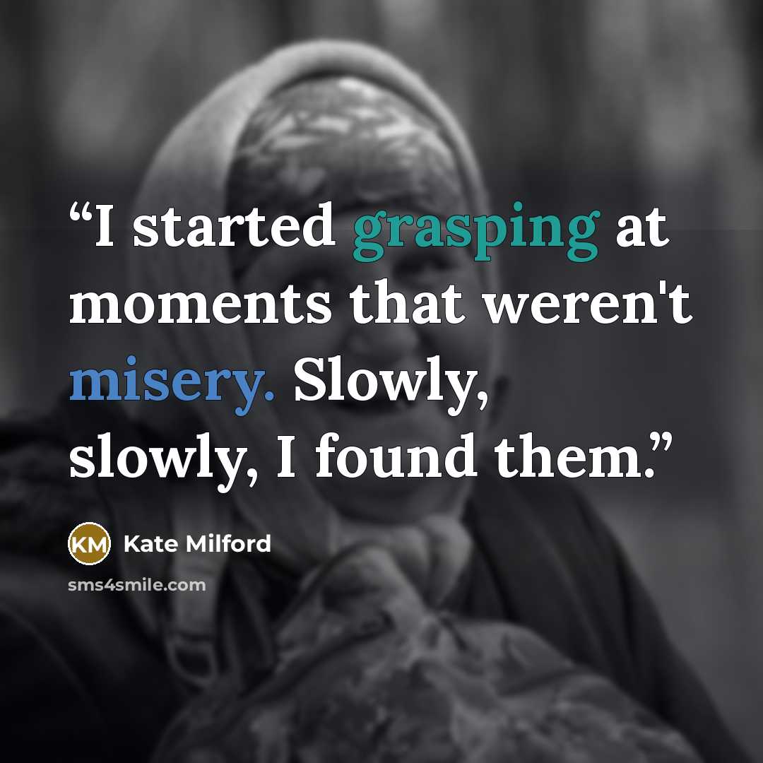 “I started grasping at moments that weren't misery. Slowly, slowly, I found them.” quote by Kate Milford