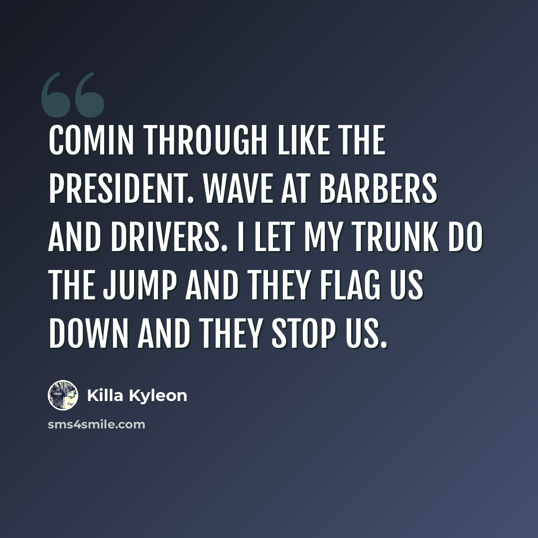 “Comin through like the president. Wave at barbers and drivers. I let my trunk do the jump and they flag us down and they stop us.” quote by Killa Kyleon