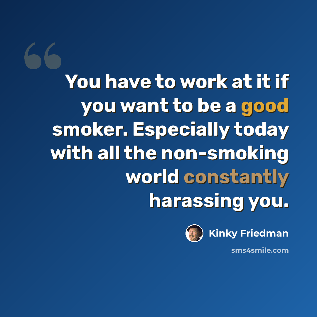 “You have to work at it if you want to be a good smoker. Especially today with all the non-smoking world constantly harassing you.” quote by Kinky Friedman