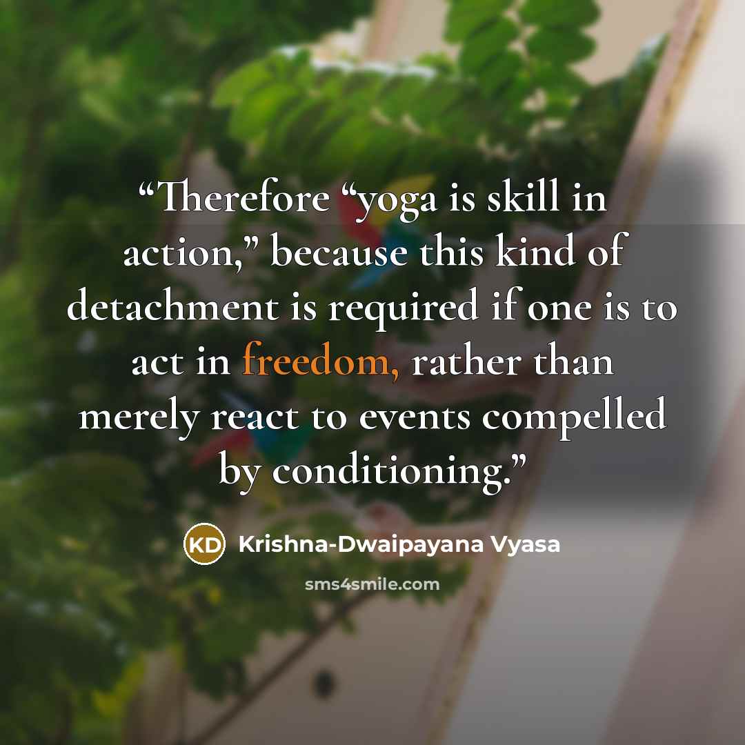 “Therefore “yoga is skill in action,” because this kind of detachment is required if one is to act in freedom, rather than merely react to events compelled by conditioning.” quote by Krishna-Dwaipayana Vyasa