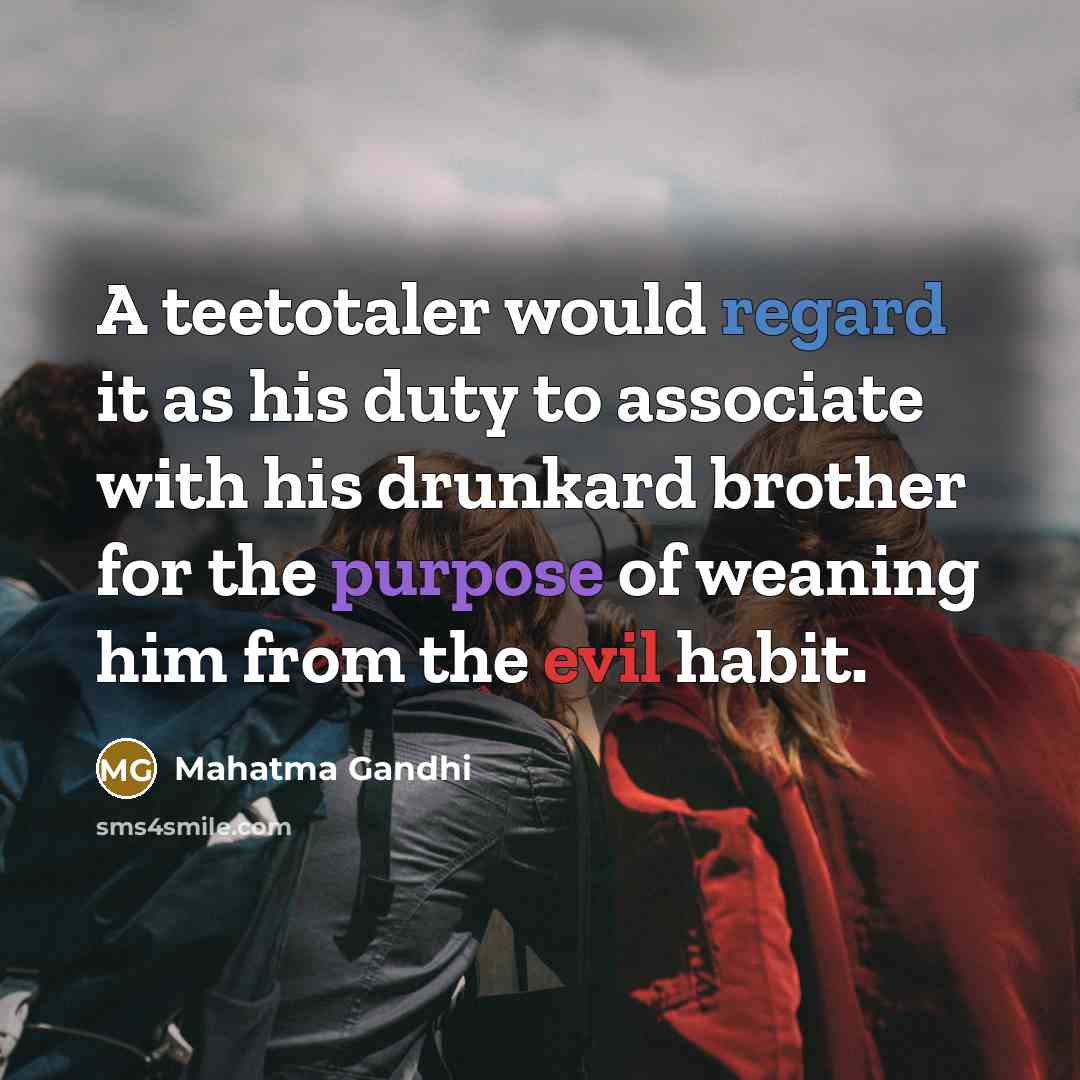 “A teetotaler would regard it as his duty to associate with his drunkard brother for the purpose of weaning him from the evil habit.” quote by Mahatma Gandhi