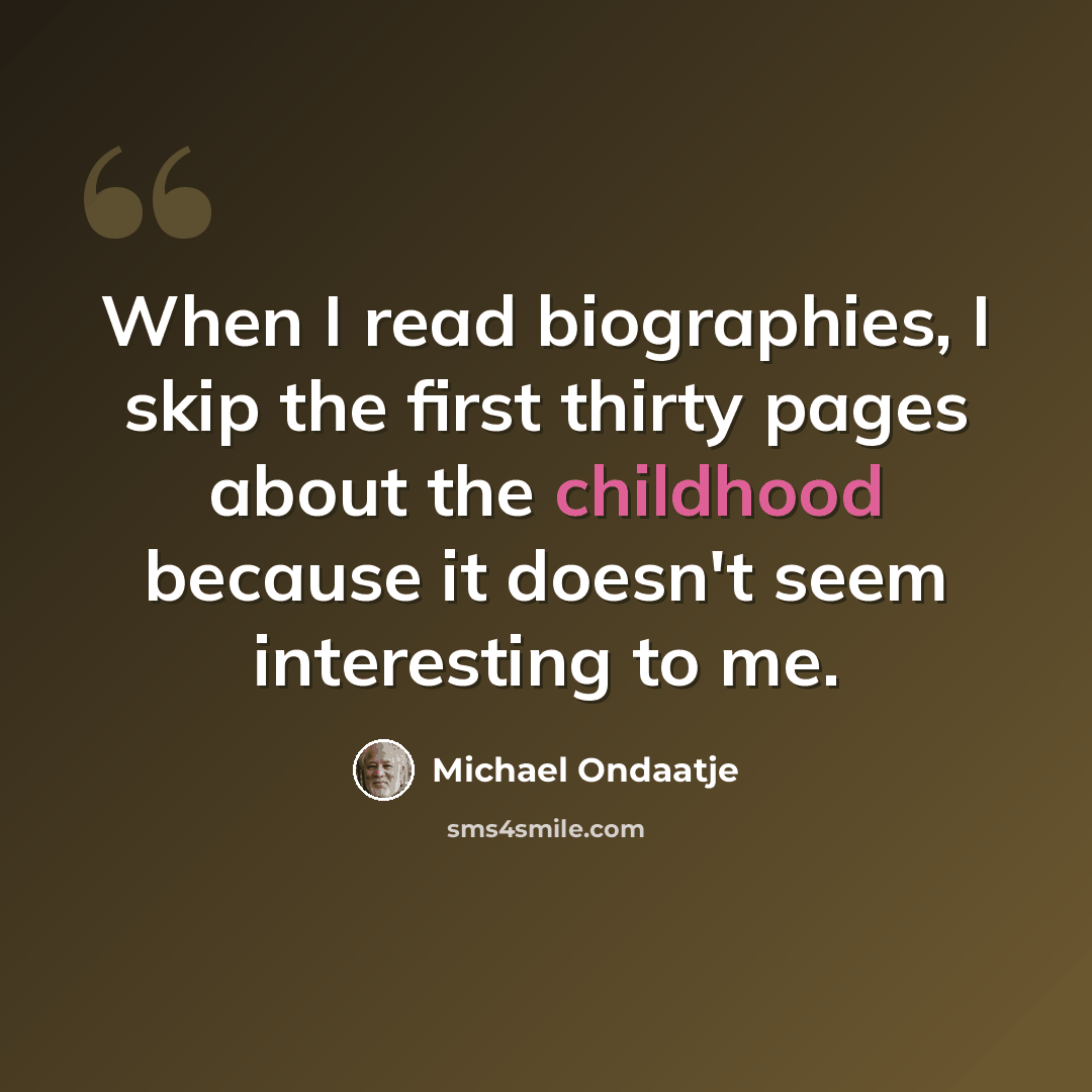 “When I read biographies, I skip the first thirty pages about the childhood because it doesn't seem interesting to me.” quote by Michael Ondaatje