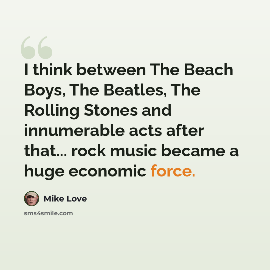 “I think between The Beach Boys, The Beatles, The Rolling Stones and innumerable acts after that... rock music became a huge economic force.” quote by Mike Love