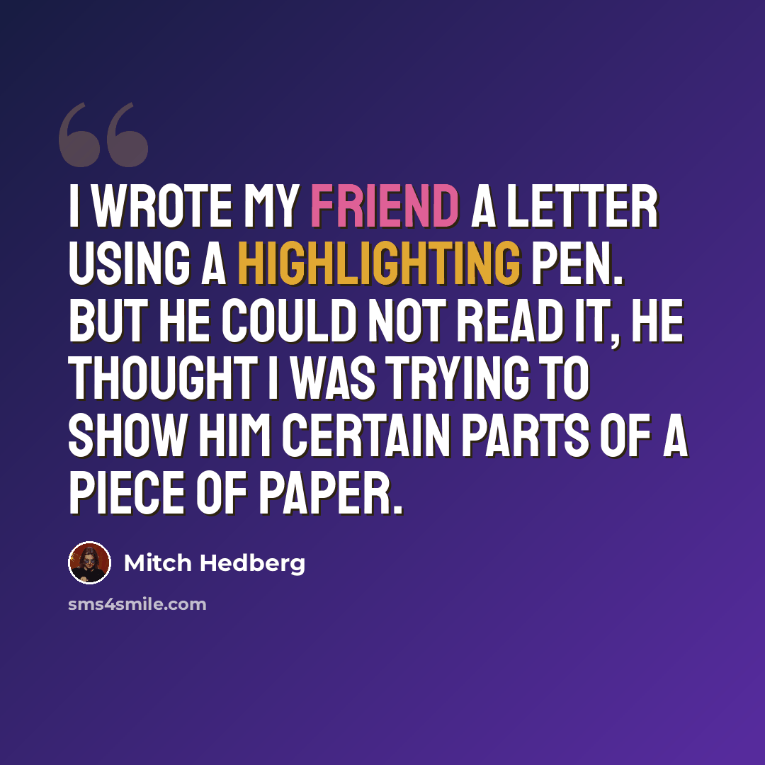 “I wrote my friend a letter using a highlighting pen. But he could not read it, he thought I was trying to show him certain parts of a piece of paper.” quote by Mitch Hedberg