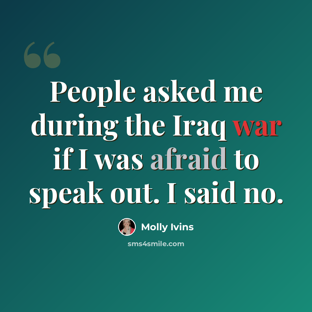 “People asked me during the Iraq war if I was afraid to speak out. I said no.” quote by Molly Ivins