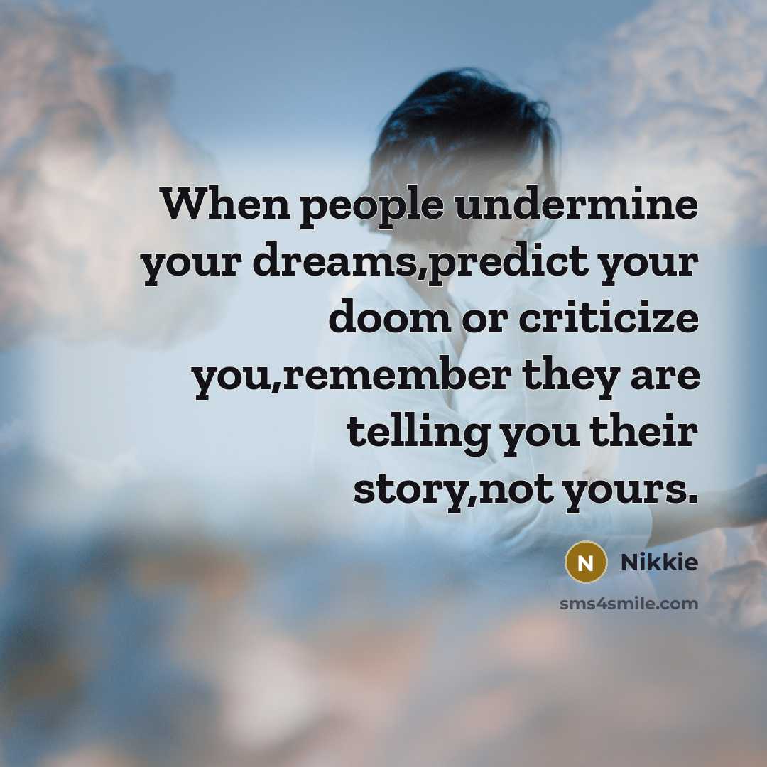 “When people undermine your dreams,predict your doom or criticize you,remember they are telling you their story,not yours.” quote by Nikkie