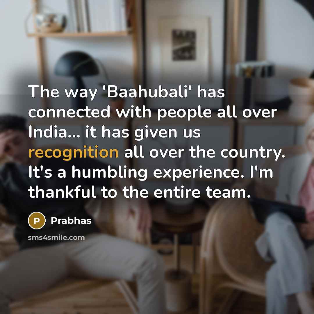 “The way 'Baahubali' has connected with people all over India... it has given us recognition all over the country. It's a humbling experience. I'm thankful to the entire team.” quote by Prabhas