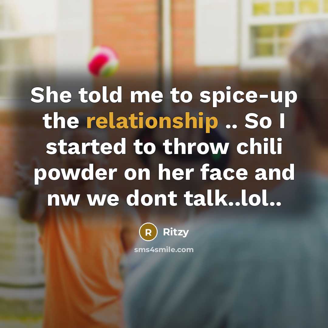 “She told me to spice-up the relationship .. So I started to throw chili powder on her face and nw we dont talk..lol..” quote by Ritzy
