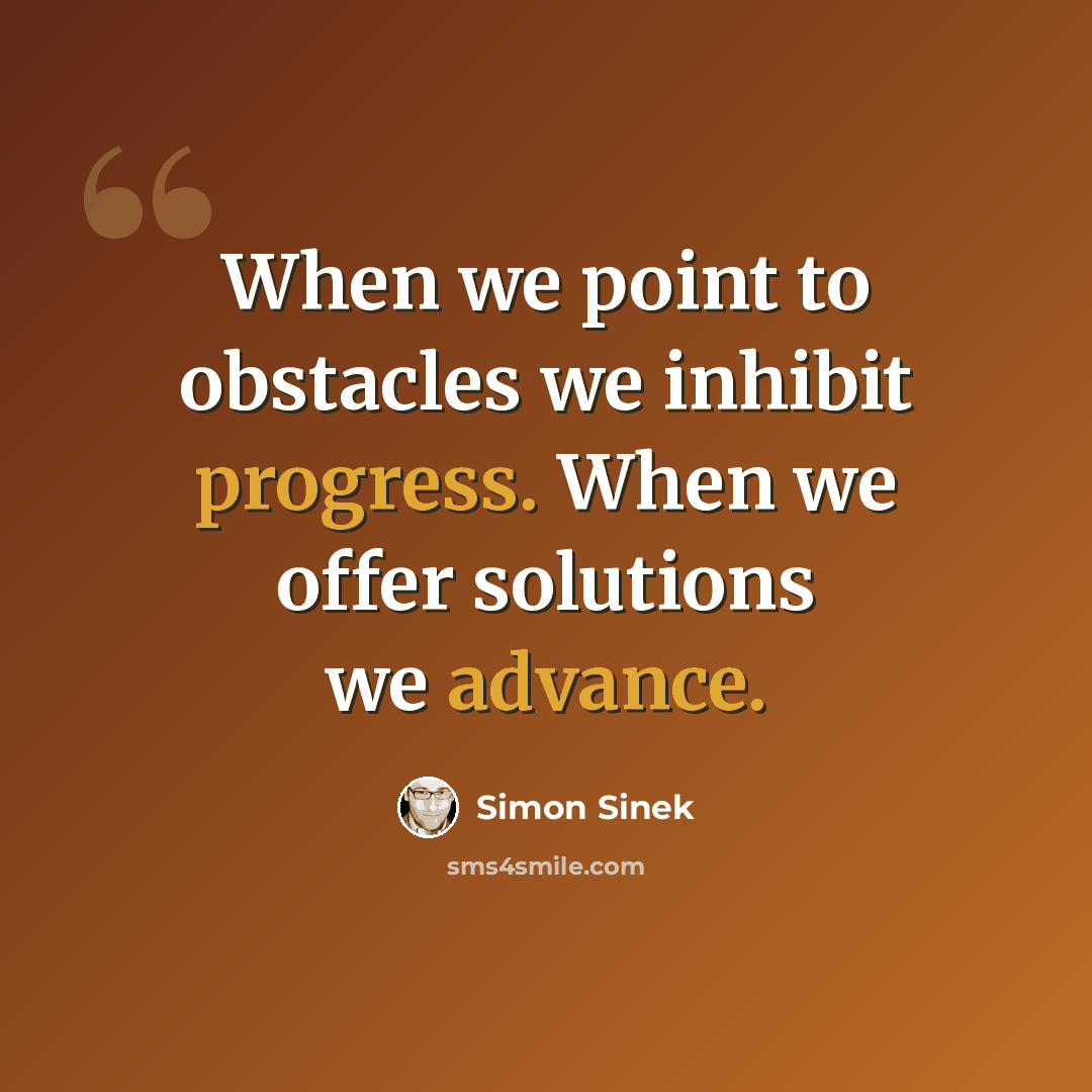 “When we point to obstacles we inhibit progress. When we offer solutions we advance.” quote by Simon Sinek