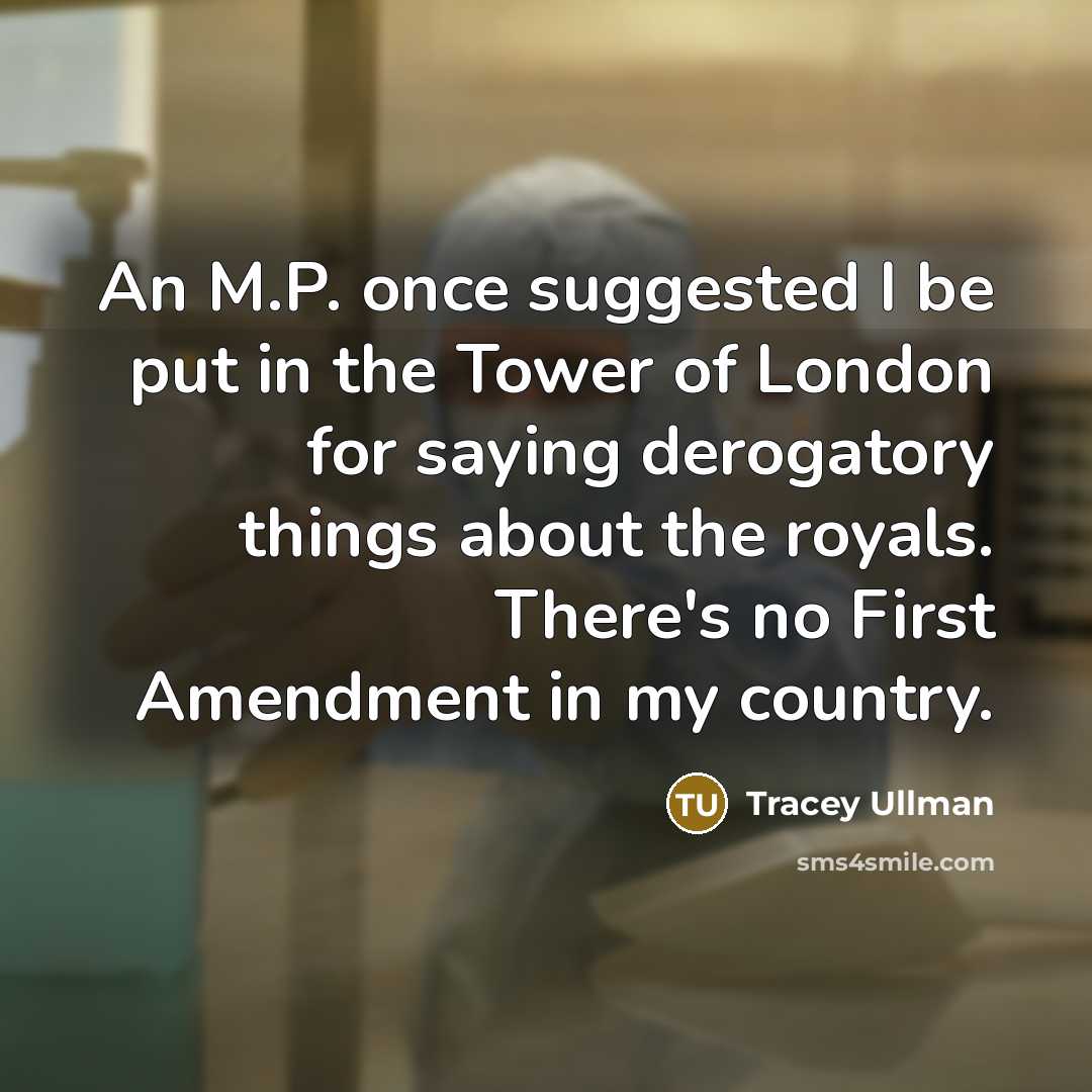 “An M.P. once suggested I be put in the Tower of London for saying derogatory things about the royals. There's no First Amendment in my country.” quote by Tracey Ullman