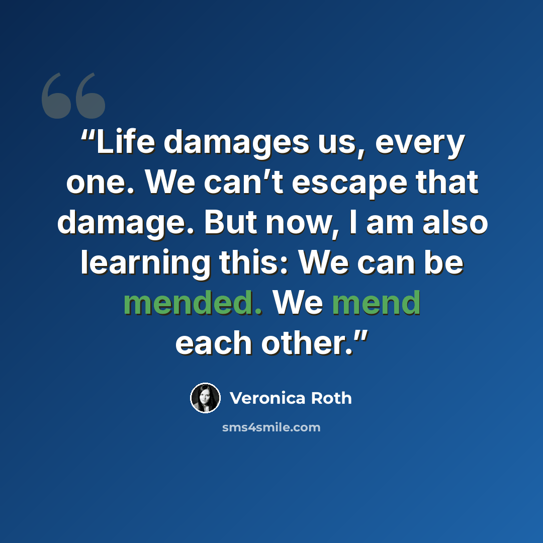 “Life damages us, every one. We can’t escape that damage. But now, I am also learning this: We can be mended. We mend each other.” quote by Veronica Roth