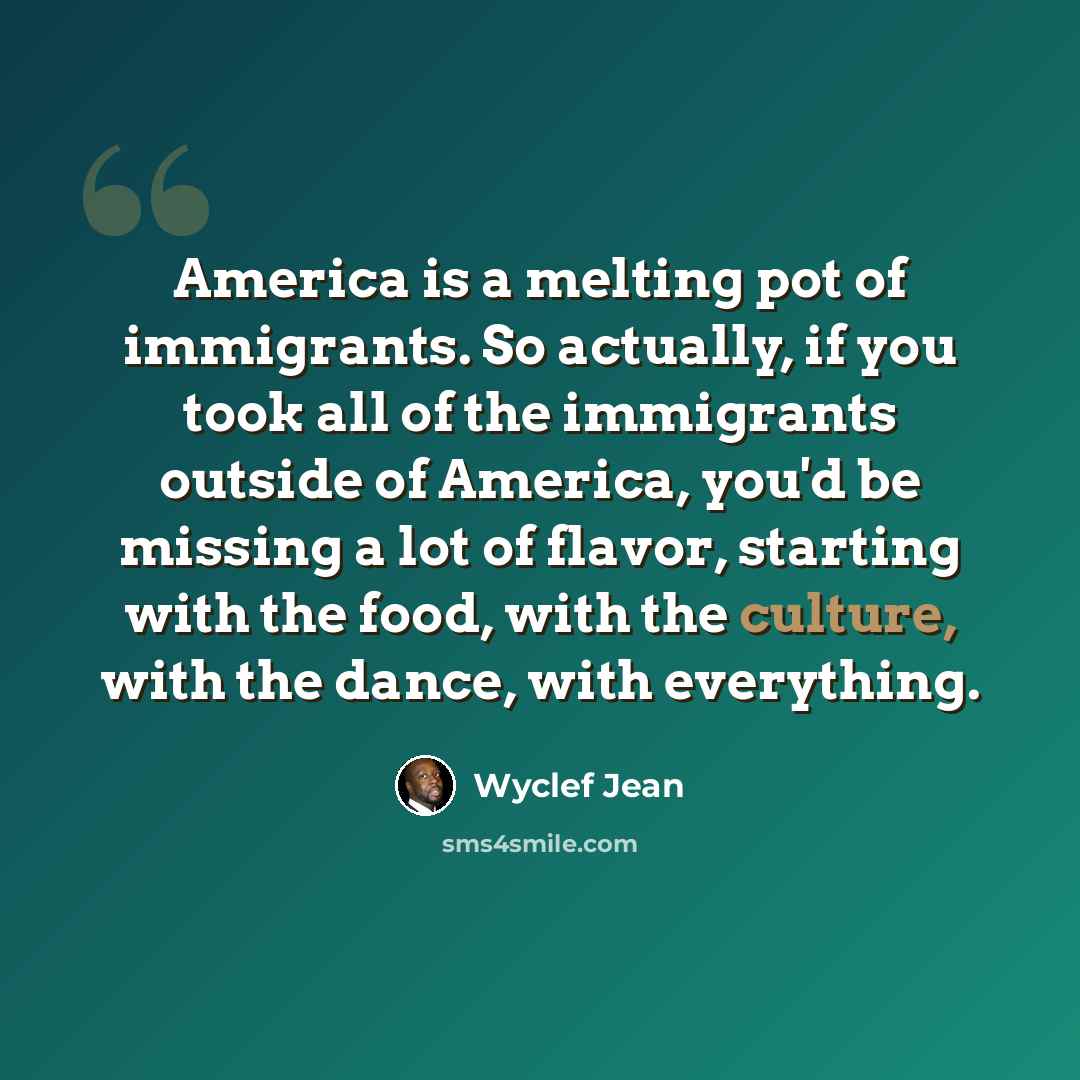“America is a melting pot of immigrants. So actually, if you took all of the immigrants outside of America, you'd be missing a lot of flavor, starting with the food, with the culture, with the dance, with everything.” quote by Wyclef Jean