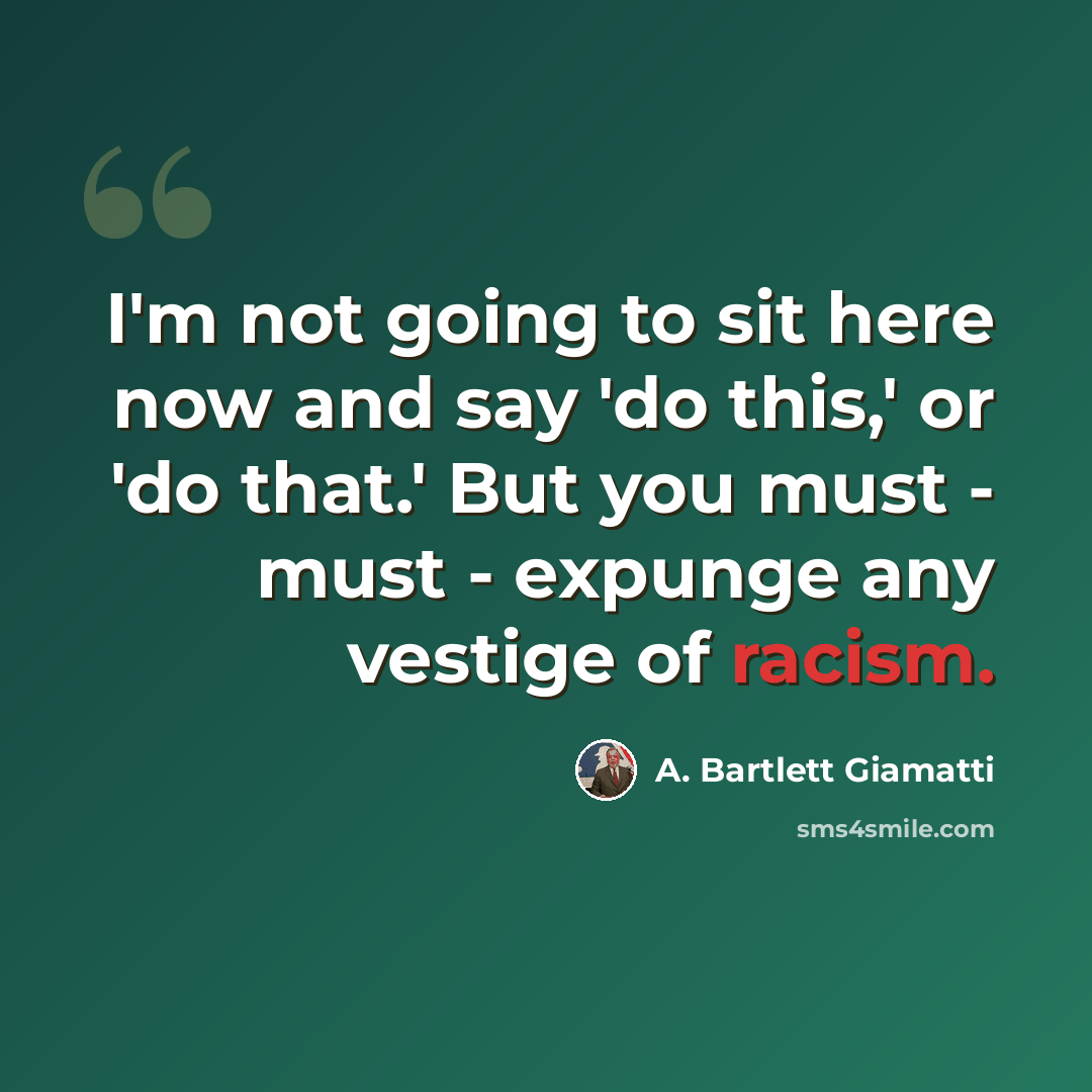 “I'm not going to sit here now and say 'do this,' or 'do that.' But you must - must - expunge any vestige of racism.” quote by A. Bartlett Giamatti