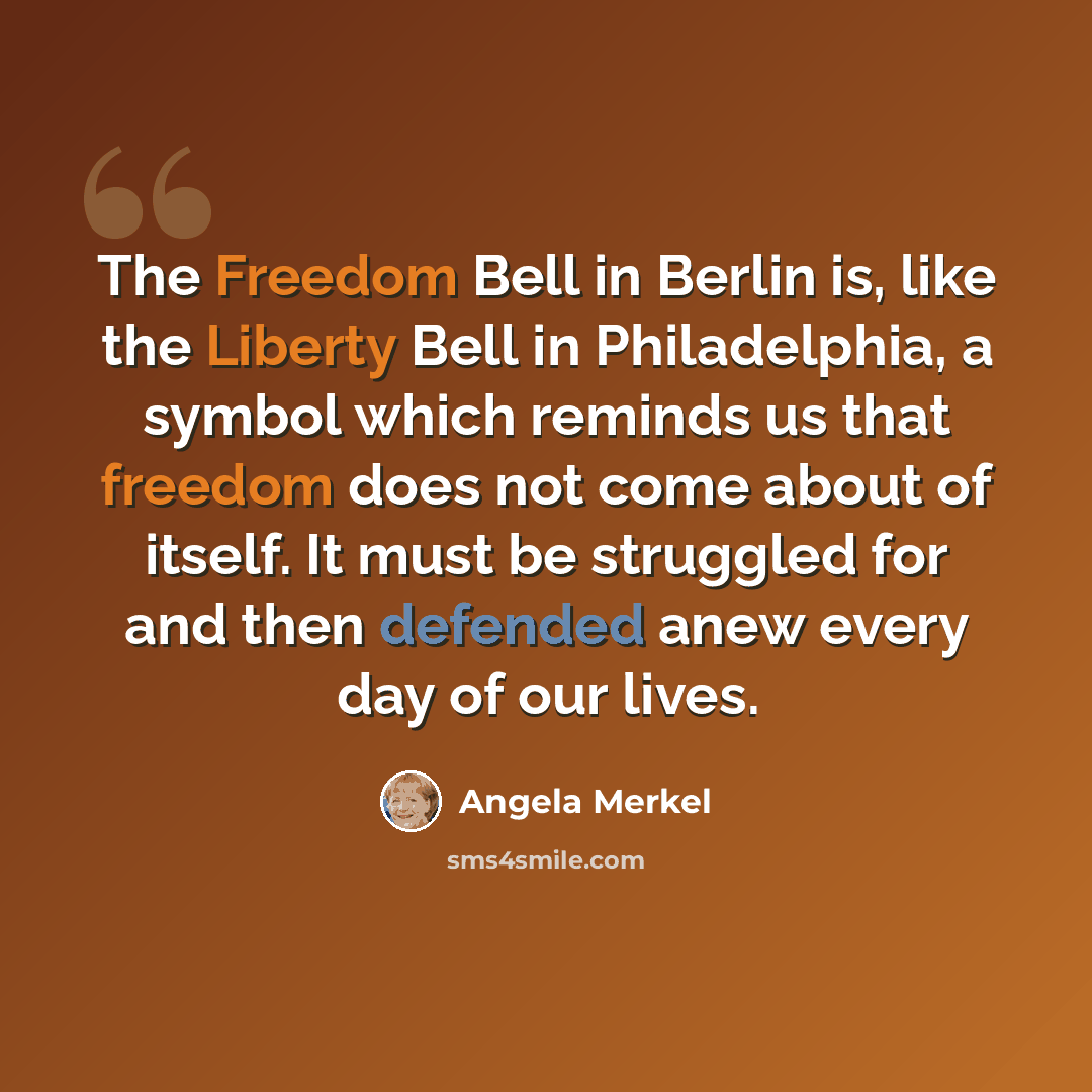 “The Freedom Bell in Berlin is, like the Liberty Bell in Philadelphia, a symbol which reminds us that freedom does not come about of itself. It must be struggled for and then defended anew every day of our lives.” quote by Angela Merkel