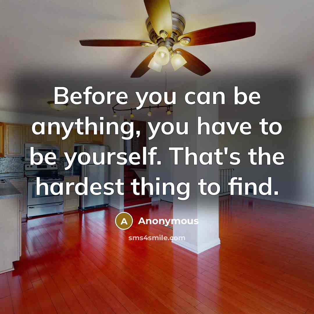 “Before you can be anything, you have to be yourself. That's the hardest thing to find.” quote by Anonymous