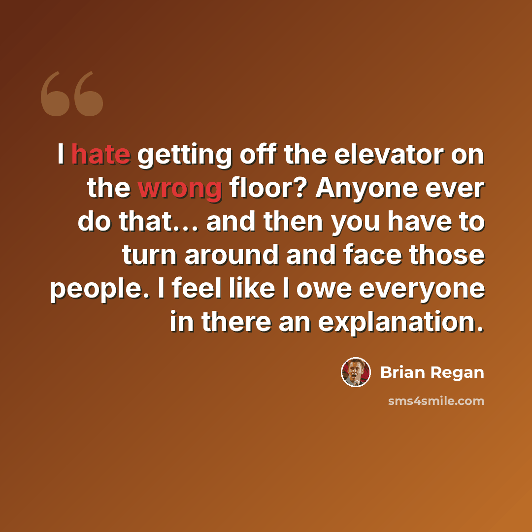 “I hate getting off the elevator on the wrong floor? Anyone ever do that... and then you have to turn around and face those people. I feel like I owe everyone in there an explanation.” quote by Brian Regan