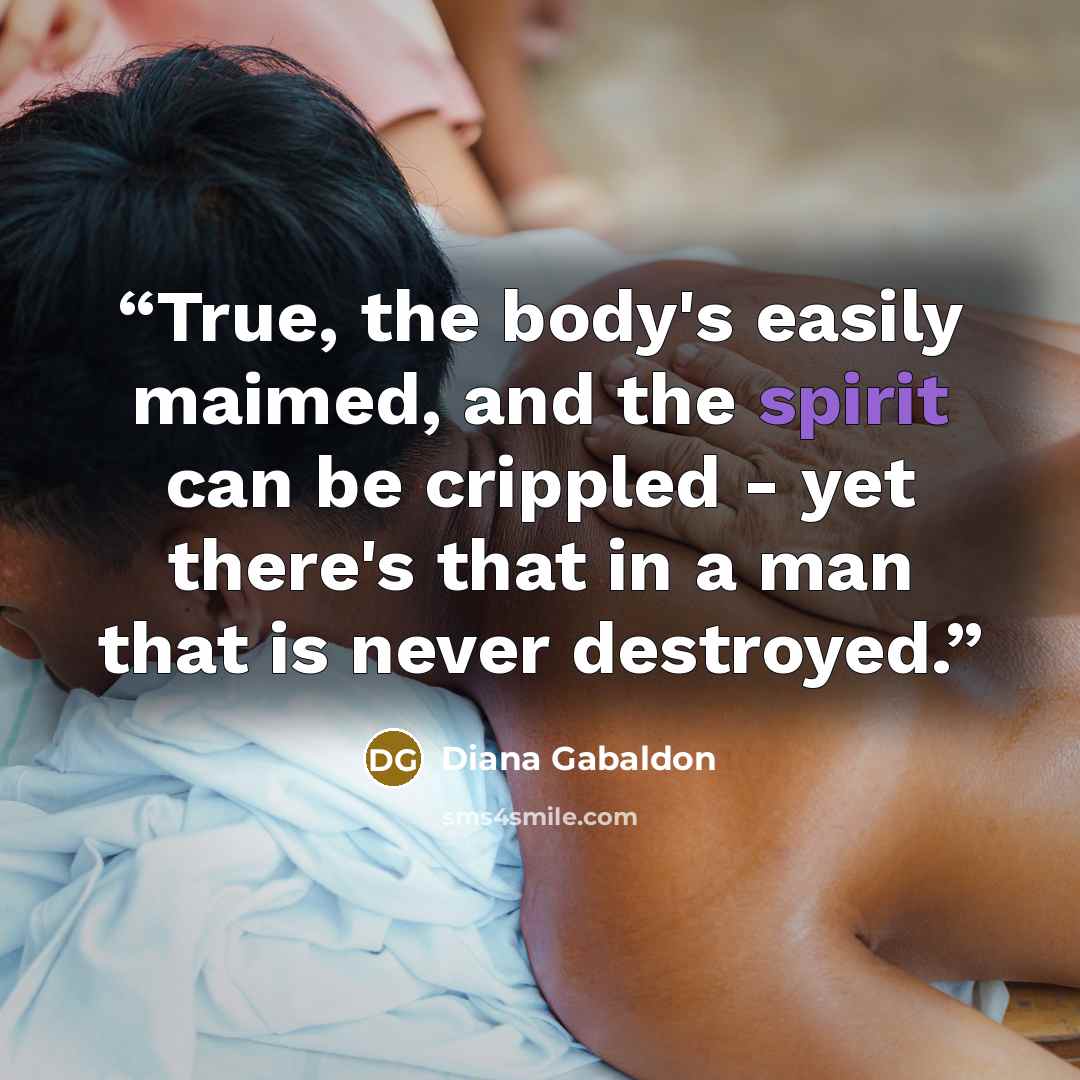 “True, the body's easily maimed, and the spirit can be crippled - yet there's that in a man that is never destroyed.” quote by Diana Gabaldon