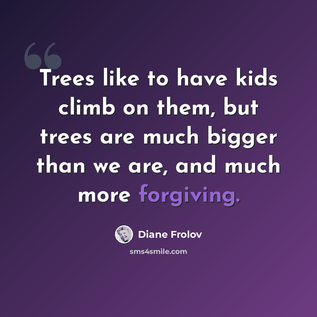 “Trees like to have kids climb on them, but trees are much bigger than we are, and much more forgiving.” quote by Diane Frolov