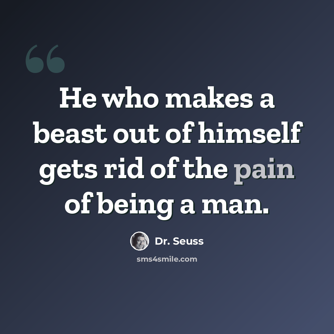 “He who makes a beast out of himself gets rid of the pain of being a man.” quote by Dr. Seuss