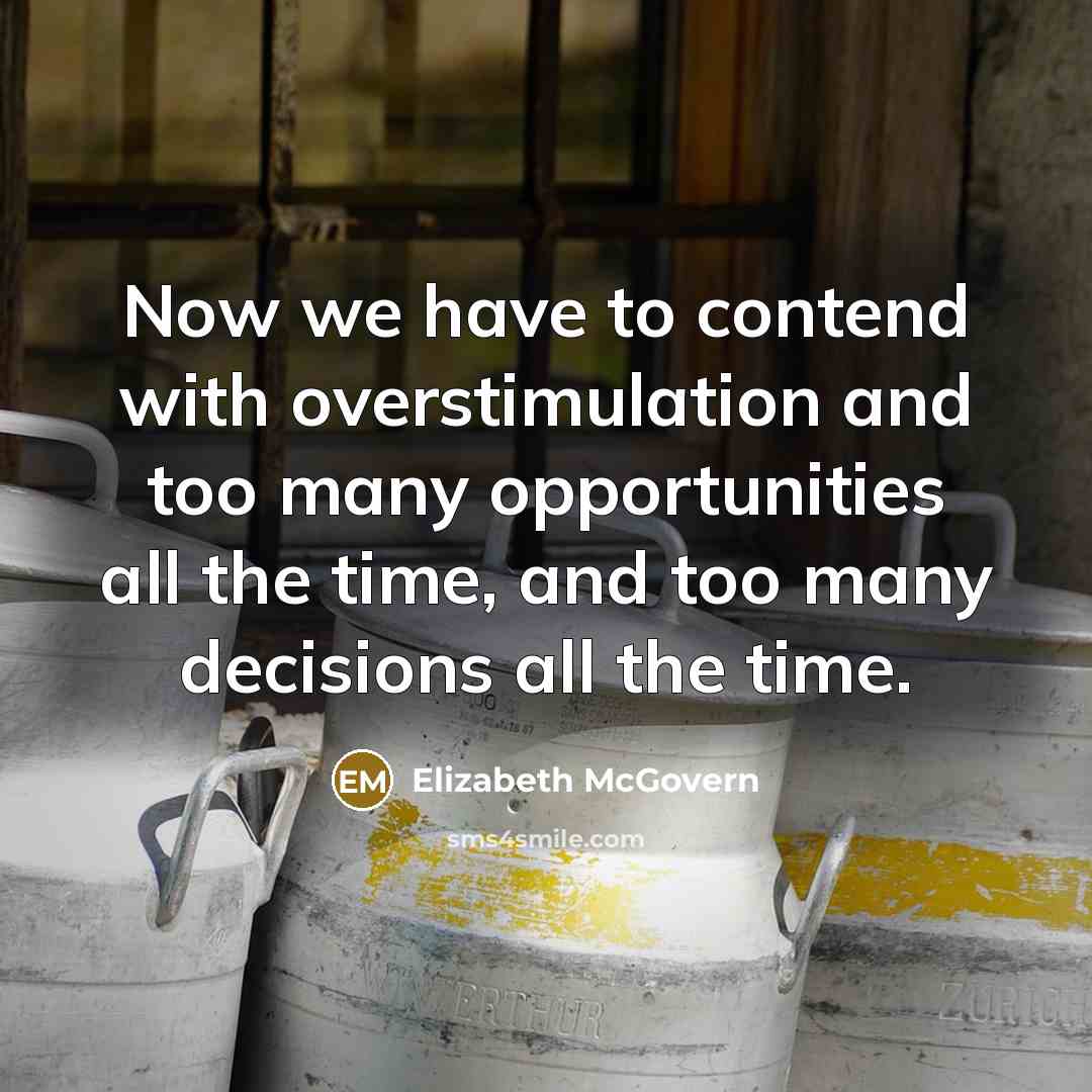 “Now we have to contend with overstimulation and too many opportunities all the time, and too many decisions all the time.” quote by Elizabeth McGovern