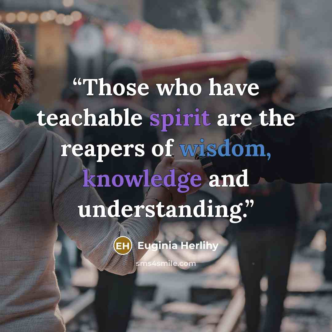 “Those who have teachable spirit are the reapers of wisdom, knowledge and understanding.” quote by Euginia Herlihy