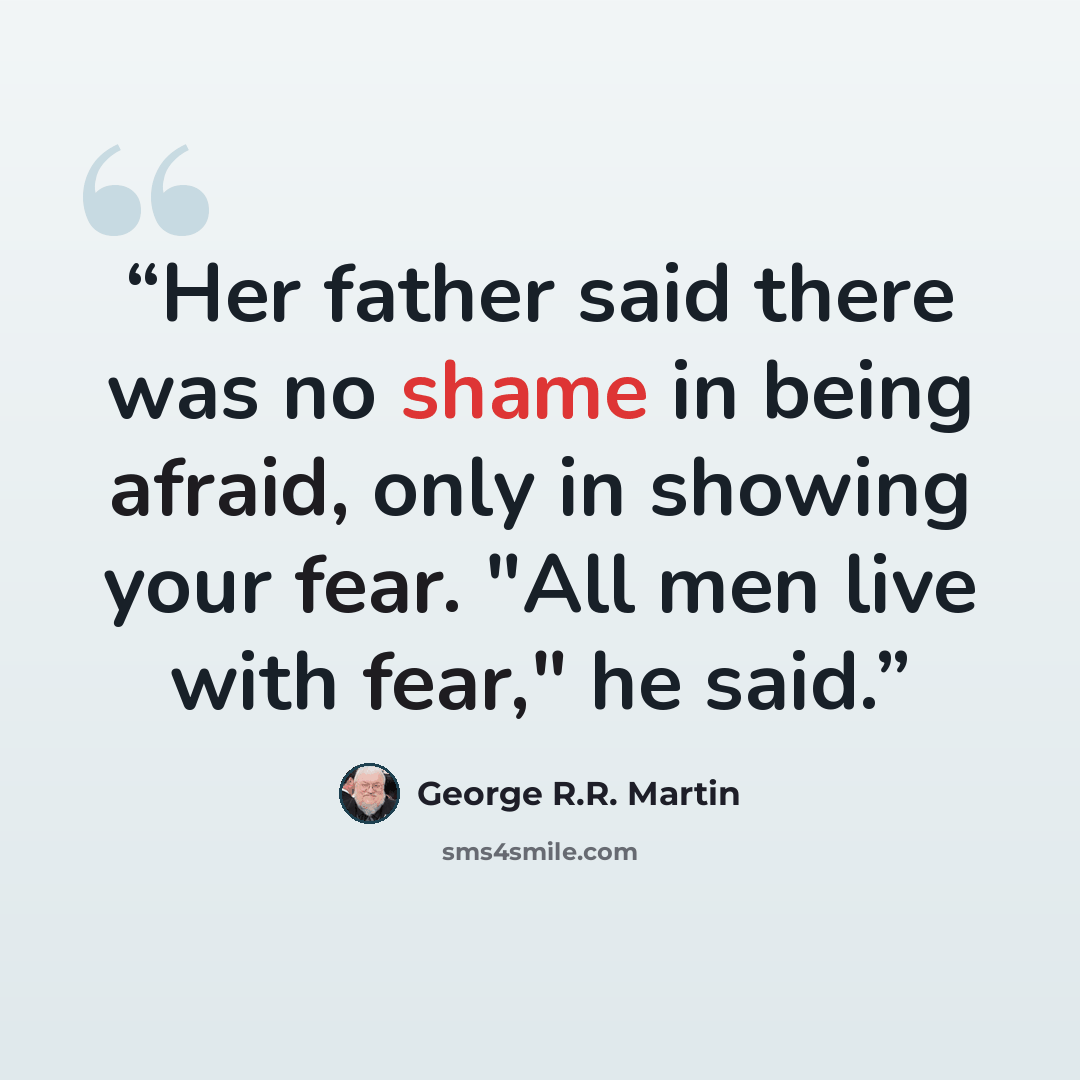 “Her father said there was no shame in being afraid, only in showing your fear. "All men live with fear," he said.” quote by George R.R. Martin