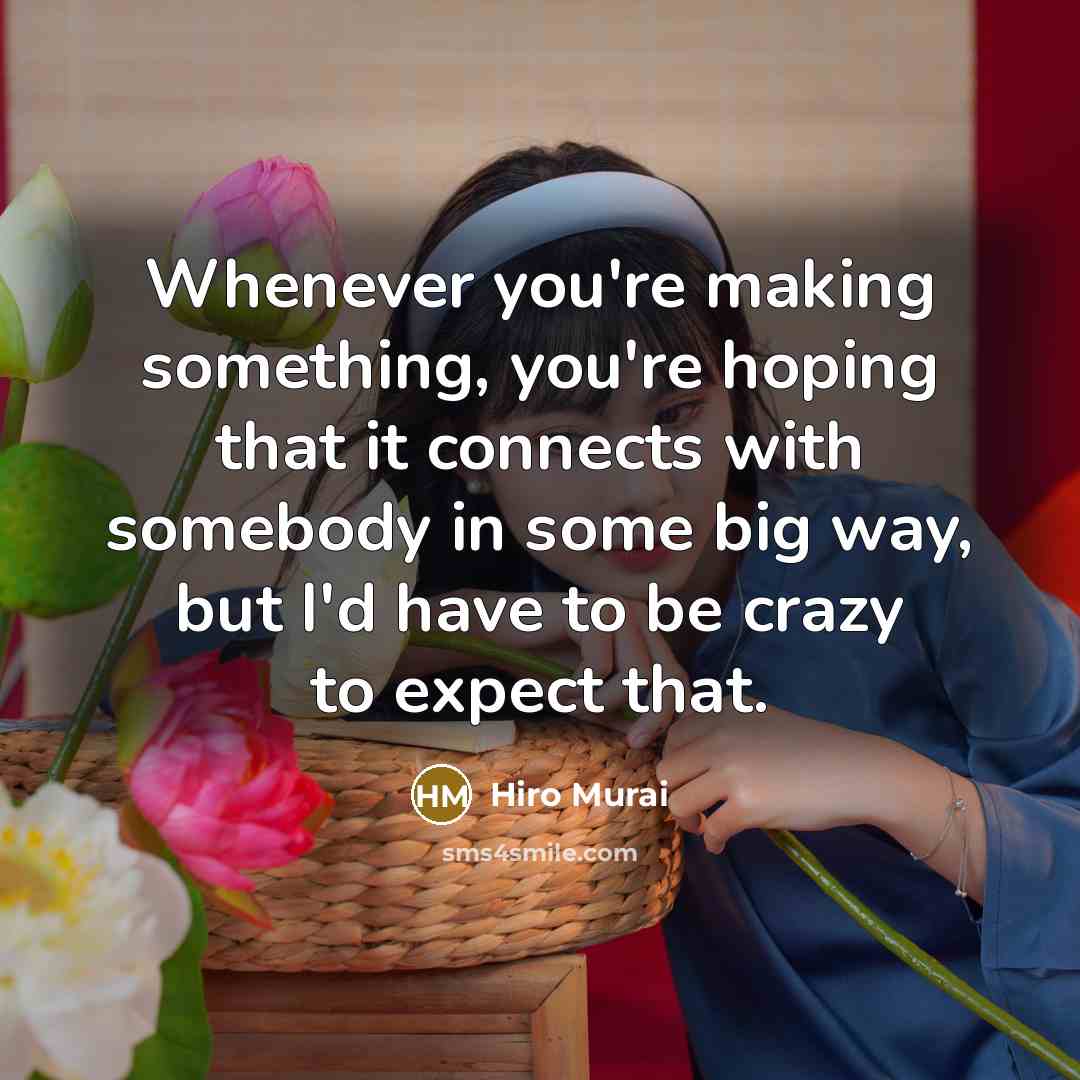 “Whenever you're making something, you're hoping that it connects with somebody in some big way, but I'd have to be crazy to expect that.” quote by Hiro Murai
