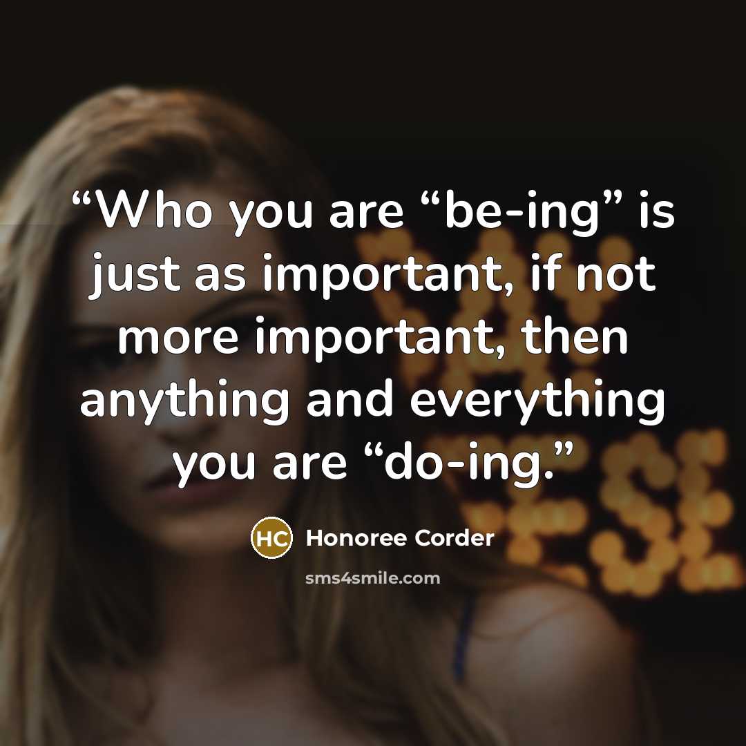 “Who you are “be-ing” is just as important, if not more important, then anything and everything you are “do-ing.” quote by Honoree Corder