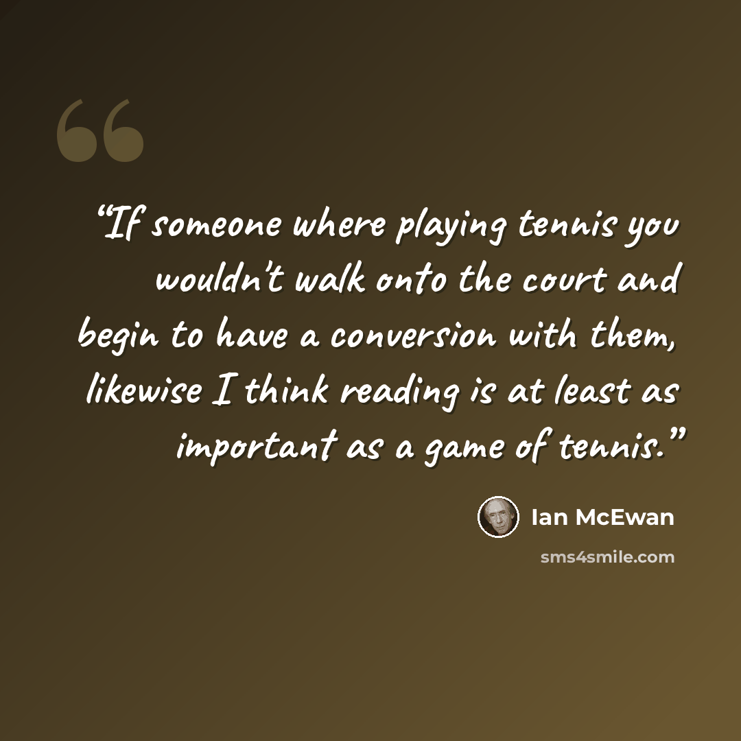 “If someone where playing tennis you wouldn't walk onto the court and begin to have a conversion with them, likewise I think reading is at least as important as a game of tennis.” quote by Ian McEwan