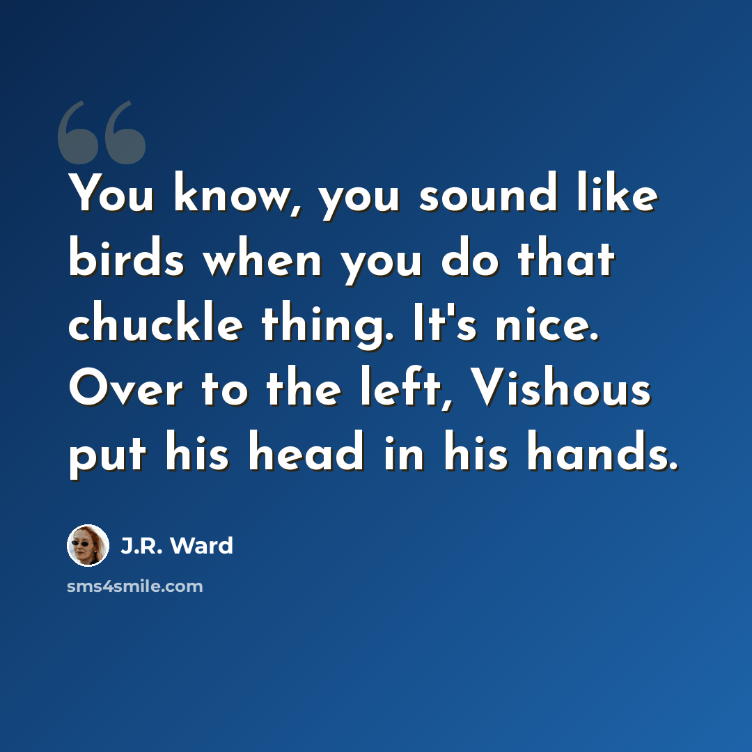“You know, you sound like birds when you do that chuckle thing. It's nice. Over to the left, Vishous put his head in his hands.” quote by J.R. Ward