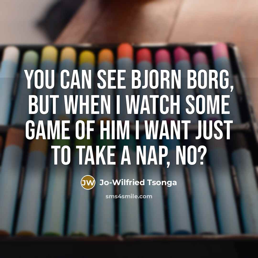 “You can see Bjorn Borg, but when I watch some game of him I want just to take a nap, no?” quote by Jo-Wilfried Tsonga
