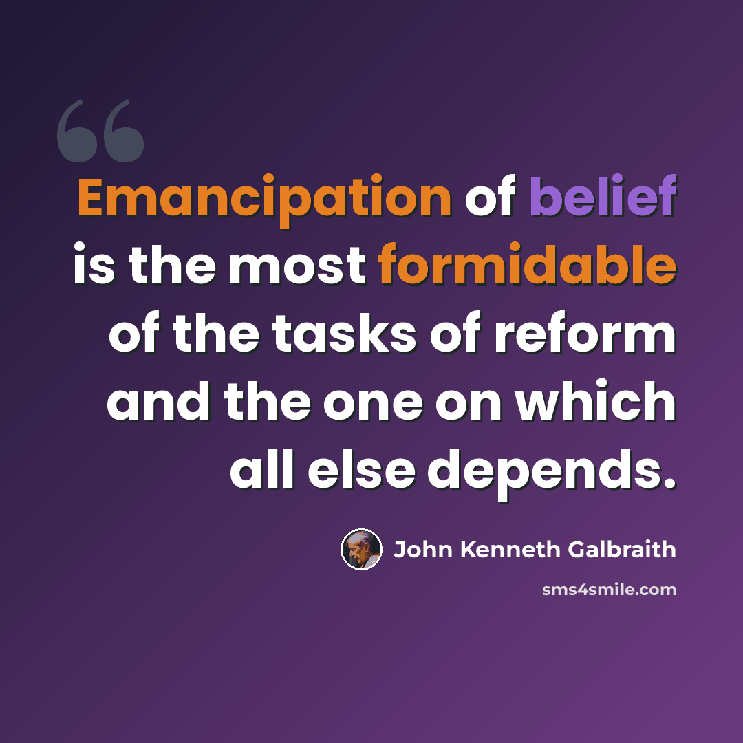 “Emancipation of belief is the most formidable of the tasks of reform and the one on which all else depends.” quote by John Kenneth Galbraith