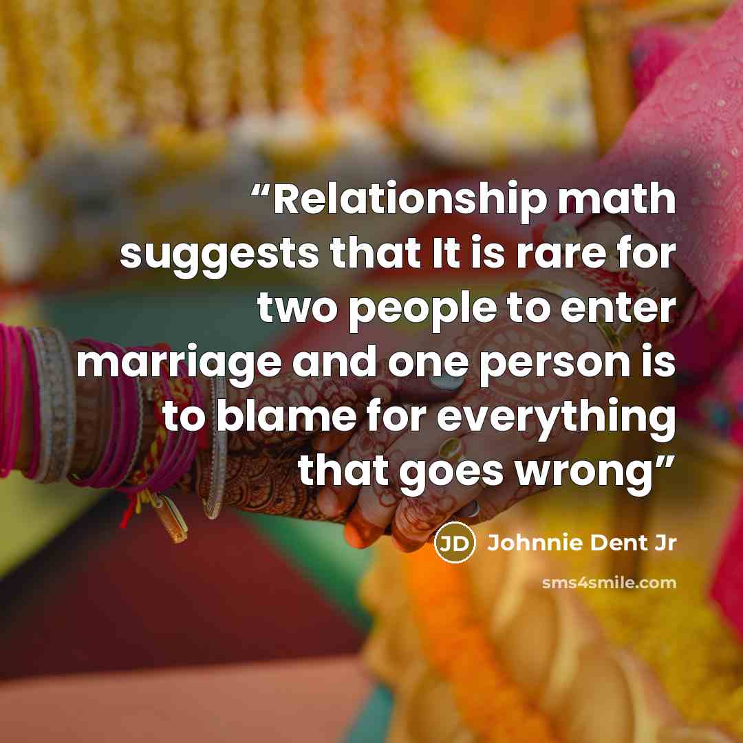 “Relationship math suggests that It is rare for two people to enter marriage and one person is to blame for everything that goes wrong” quote by Johnnie Dent Jr