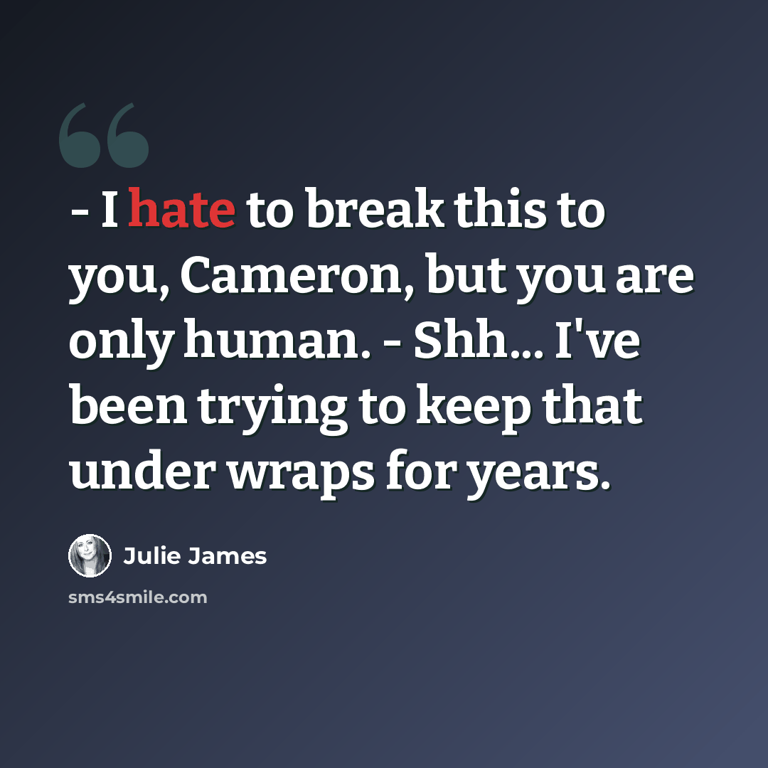 “- I hate to break this to you, Cameron, but you are only human. - Shh... I've been trying to keep that under wraps for years.” quote by Julie James