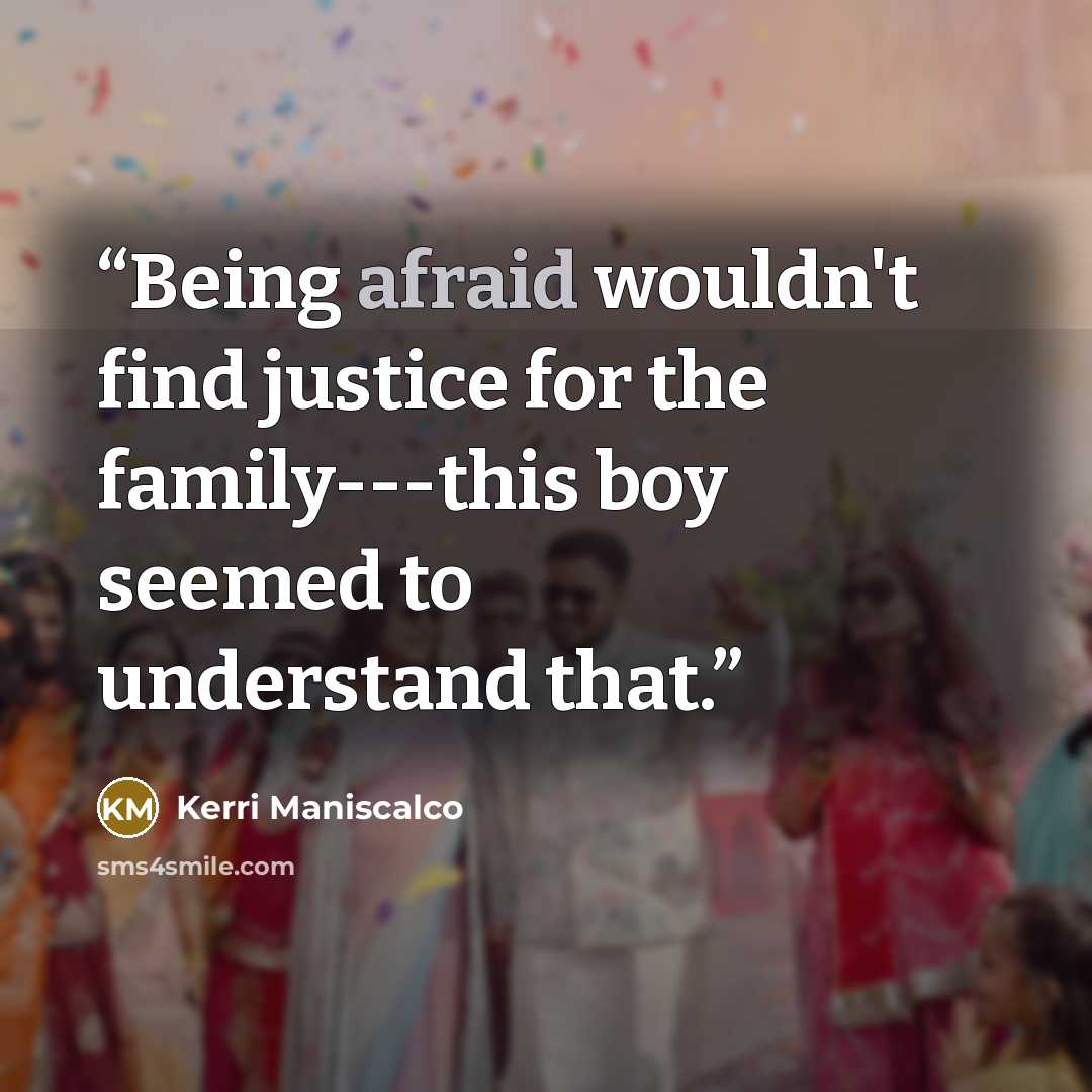 “Being afraid wouldn't find justice for the family---this boy seemed to understand that.” quote by Kerri Maniscalco