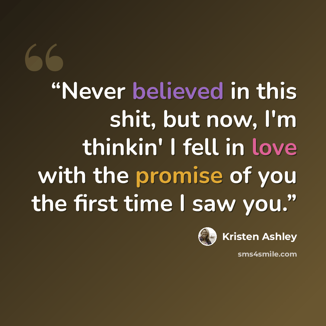 “Never believed in this shit, but now, I'm thinkin' I fell in love with the promise of you the first time I saw you.” quote by Kristen Ashley