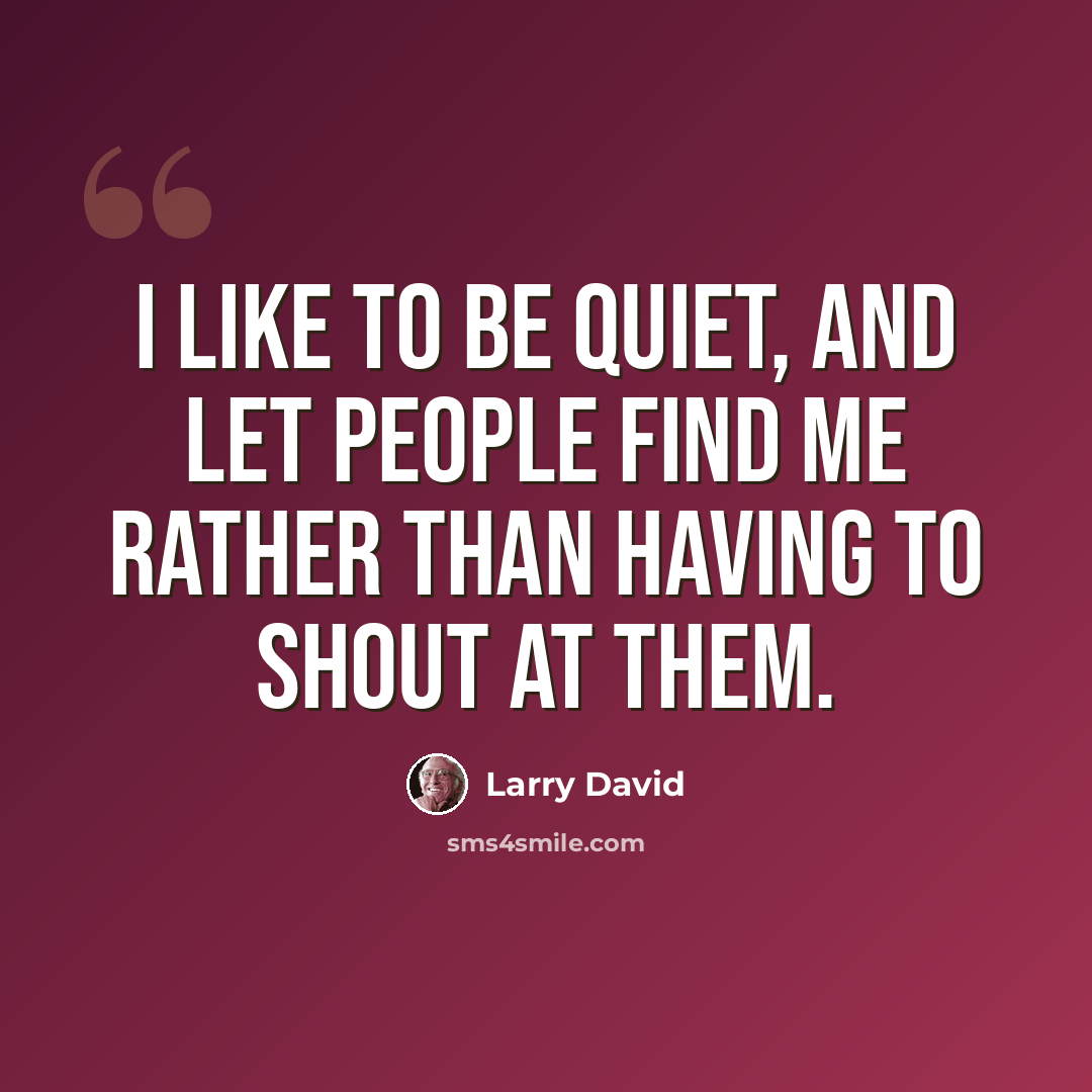 “I like to be quiet, and let people find me rather than having to shout at them.” quote by Larry David