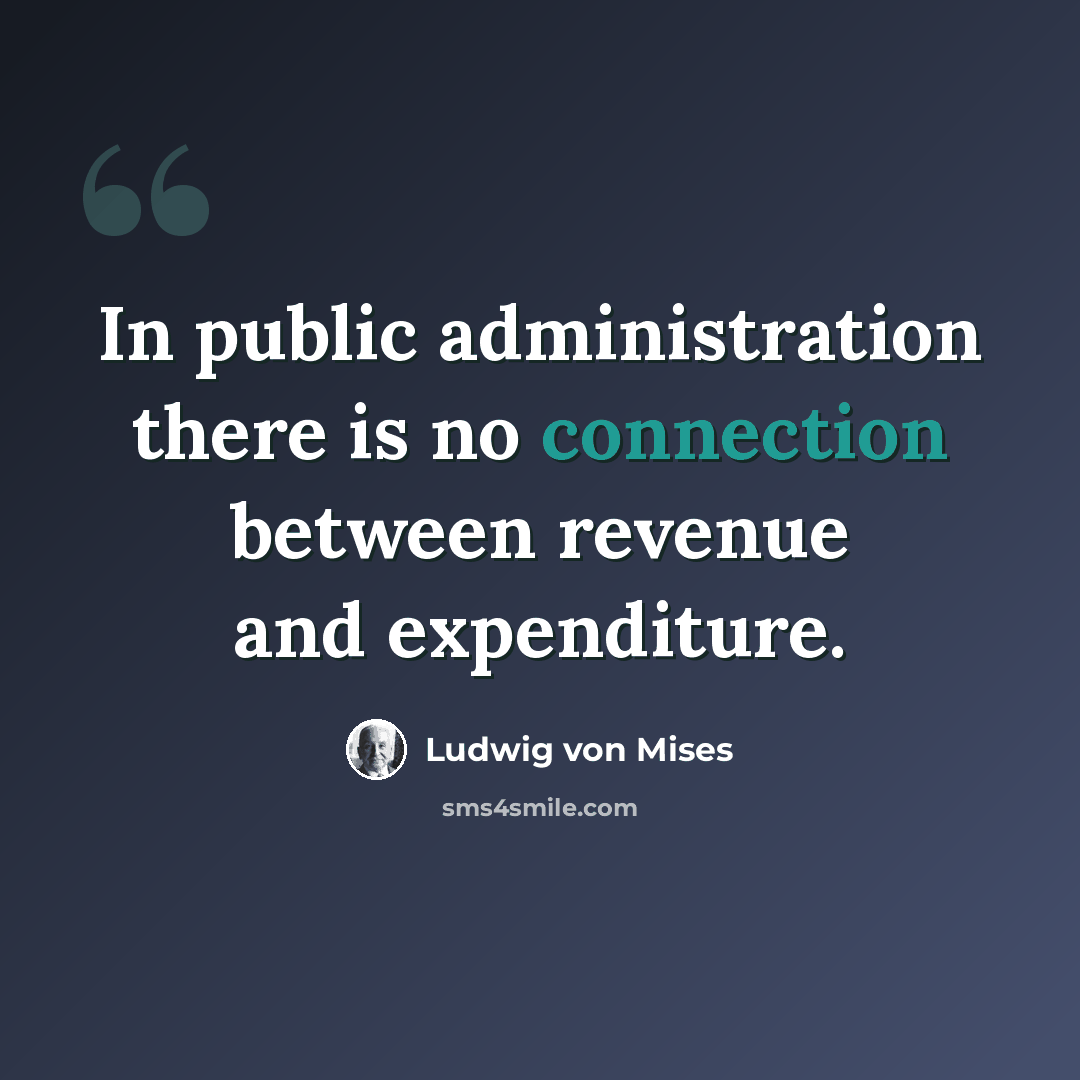 “In public administration there is no connection between revenue and expenditure.” quote by Ludwig von Mises