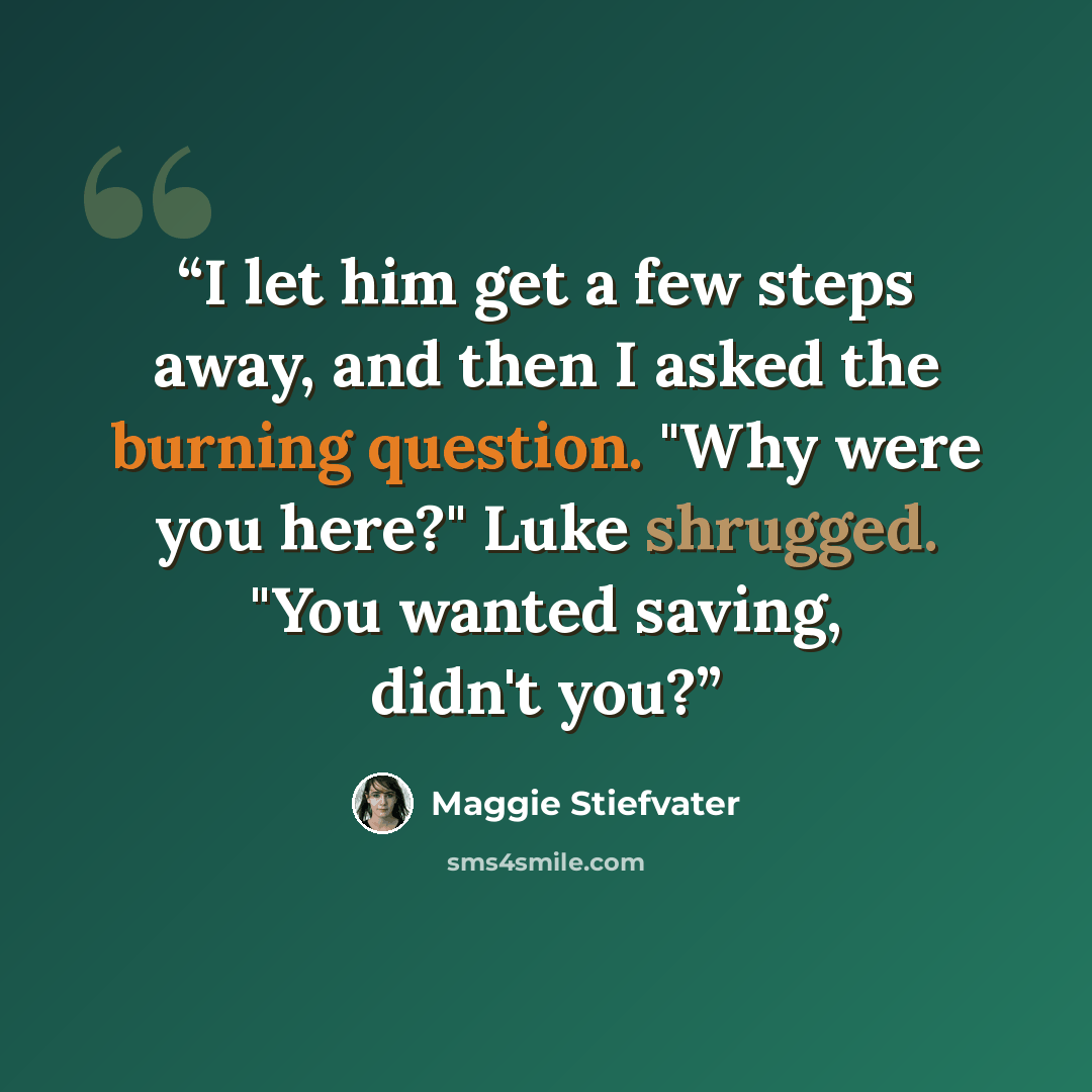 “I let him get a few steps away, and then I asked the burning question. "Why were you here?" Luke shrugged. "You wanted saving, didn't you?” quote by Maggie Stiefvater