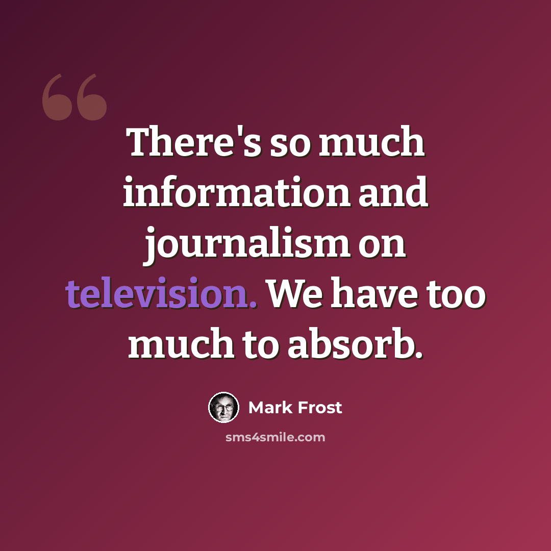 “There's so much information and journalism on television. We have too much to absorb.” quote by Mark Frost