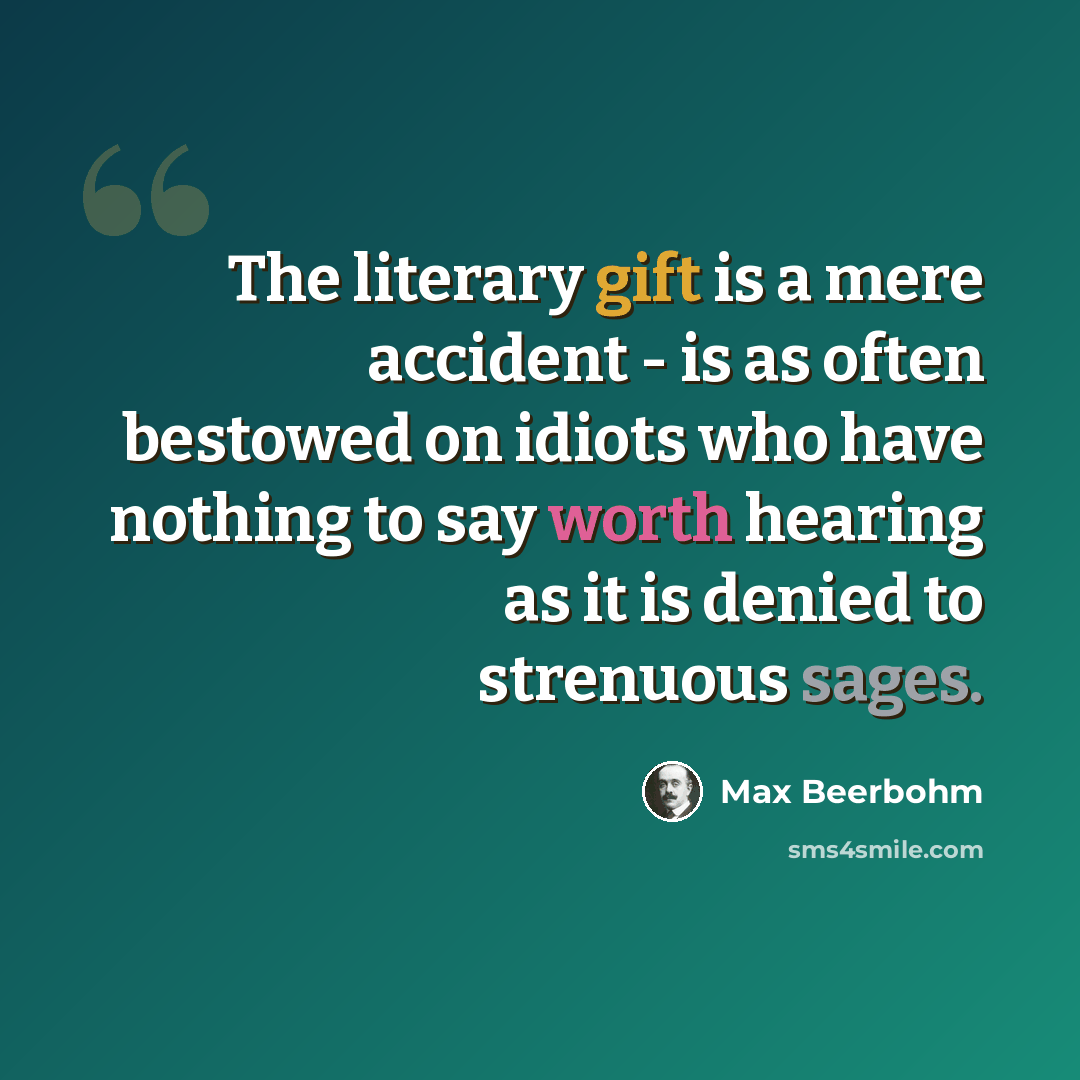 “The literary gift is a mere accident - is as often bestowed on idiots who have nothing to say worth hearing as it is denied to strenuous sages.” quote by Max Beerbohm