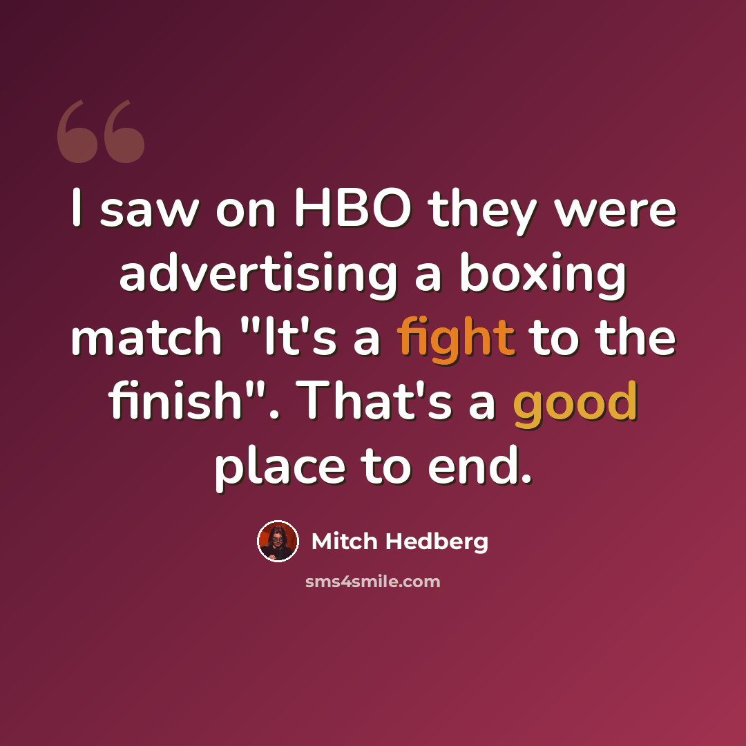 “I saw on HBO they were advertising a boxing match "It's a fight to the finish". That's a good place to end.” quote by Mitch Hedberg