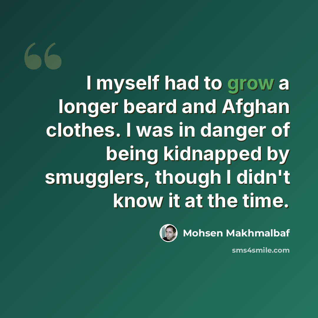 “I myself had to grow a longer beard and Afghan clothes. I was in danger of being kidnapped by smugglers, though I didn't know it at the time.” quote by Mohsen Makhmalbaf