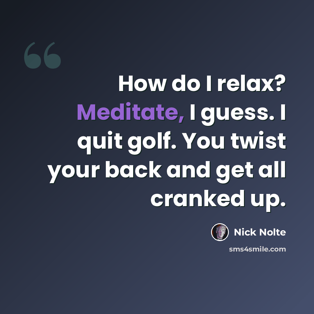 “How do I relax? Meditate, I guess. I quit golf. You twist your back and get all cranked up.” quote by Nick Nolte
