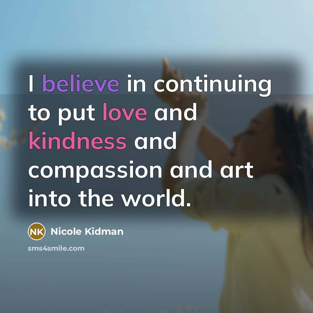 “I believe in continuing to put love and kindness and compassion and art into the world.” quote by Nicole Kidman