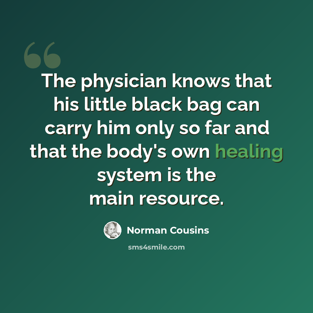 “The physician knows that his little black bag can carry him only so far and that the body's own healing system is the main resource.” quote by Norman Cousins