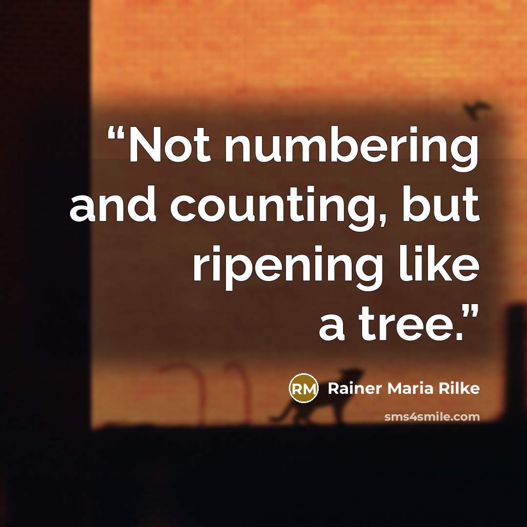“Not numbering and counting, but ripening like a tree.” quote by Rainer Maria Rilke