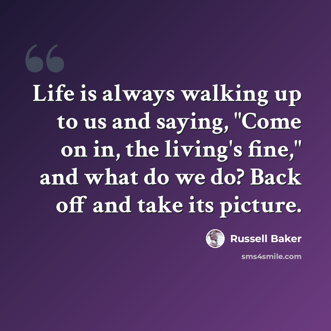 “Life is always walking up to us and saying, "Come on in, the living's fine," and what do we do? Back off and take its picture.” quote by Russell Baker