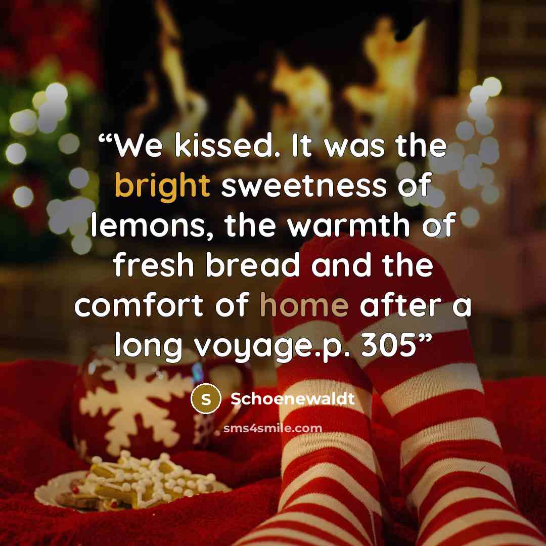 “We kissed. It was the bright sweetness of lemons, the warmth of fresh bread and the comfort of home after a long voyage.p. 305” quote by Schoenewaldt