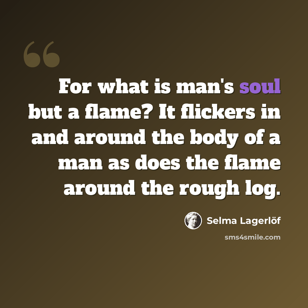 “For what is man's soul but a flame? It flickers in and around the body of a man as does the flame around the rough log.” quote by Selma Lagerlöf
